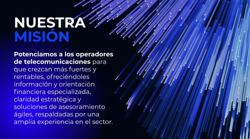 Nuestra Misión — Empoderamos a los operadores de telecomunicaciones para crecer con mayor solidez y rentabilidad mediante visión financiera especializada.
